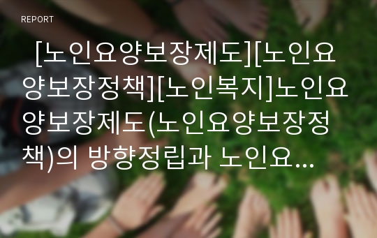   [노인요양보장제도][노인요양보장정책][노인복지]노인요양보장제도(노인요양보장정책)의 방향정립과 노인요양보장제도(노인요양보장정책)의 도입과정 및 향후 노인요양보장제도(노인요양보장정책) 논의점 분석