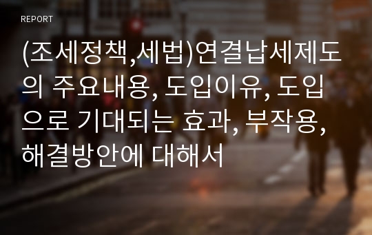 (조세정책,세법)연결납세제도의 주요내용, 도입이유, 도입으로 기대되는 효과, 부작용,해결방안에 대해서