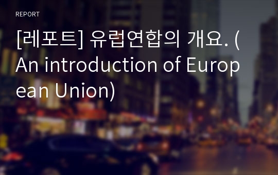 [레포트] 유럽연합의 개요. ( An introduction of European Union)