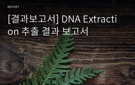 [결과보고서] DNA Extraction 추출 결과 보고서
