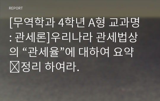 [무역학과 4학년 A형 교과명 : 관세론]우리나라 관세법상의 “관세율”에 대하여 요약․정리 하여라.