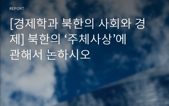 [경제학과 북한의 사회와 경제] 북한의 ‘주체사상’에 관해서 논하시오