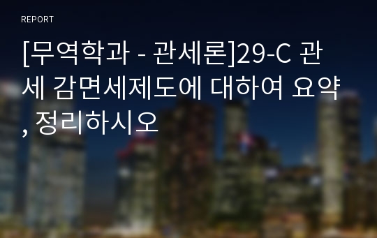 [무역학과 - 관세론]29-C 관세 감면세제도에 대하여 요약, 정리하시오