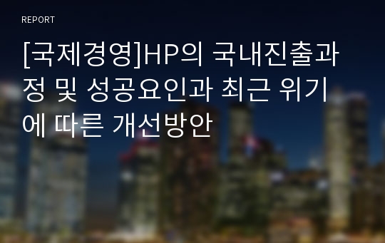 [국제경영]HP의 국내진출과정 및 성공요인과 최근 위기에 따른 개선방안