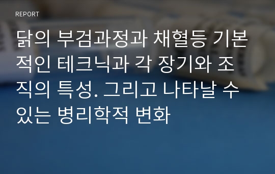 닭의 부검과정과 채혈등 기본적인 테크닉과 각 장기와 조직의 특성. 그리고 나타날 수 있는 병리학적 변화