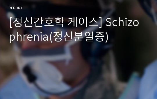 [정신간호학 케이스] Schizophrenia(정신분열증)