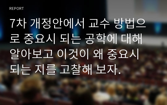 7차 개정안에서 교수 방법으로 중요시 되는 공학에 대해 알아보고 이것이 왜 중요시 되는 지를 고찰해 보자.