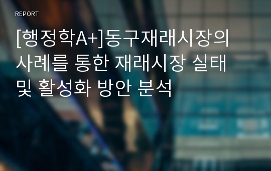 [행정학A+]동구재래시장의 사례를 통한 재래시장 실태 및 활성화 방안 분석