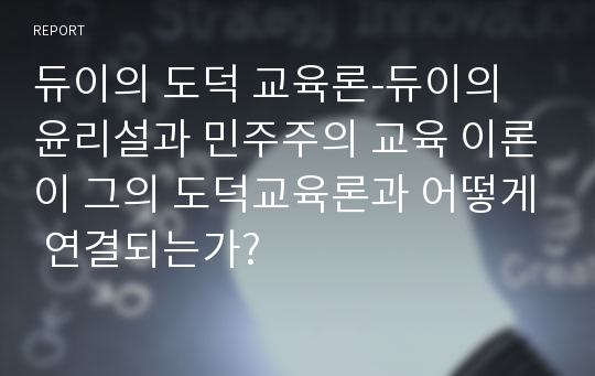 듀이의 도덕 교육론-듀이의 윤리설과 민주주의 교육 이론이 그의 도덕교육론과 어떻게 연결되는가?