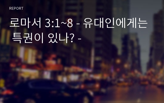 로마서 3:1~8 - 유대인에게는 특권이 있나? -