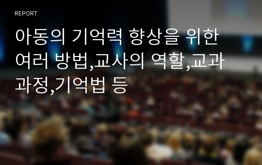 아동의 기억력 향상을 위한 여러 방법,교사의 역할,교과과정,기억법 등