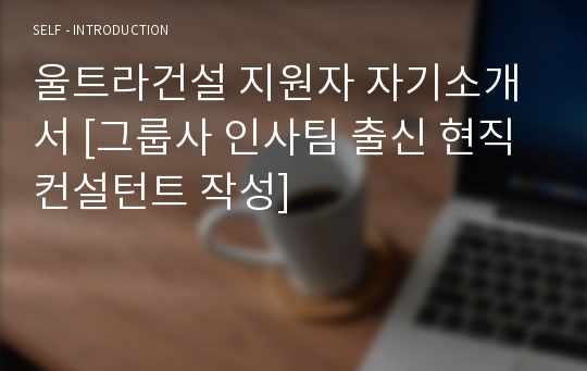 울트라건설 지원자 자기소개서 [그룹사 인사팀 출신 현직 컨설턴트 작성]