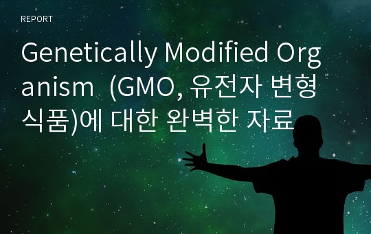 Genetically Modified Organism  (GMO, 유전자 변형 식품)에 대한 완벽한 자료