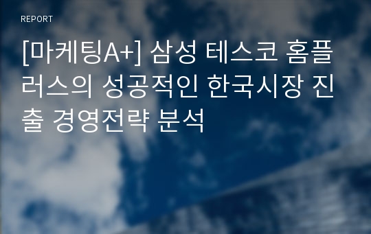 [마케팅A+] 삼성 테스코 홈플러스의 성공적인 한국시장 진출 경영전략 분석