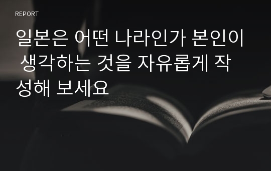 일본은 어떤 나라인가 본인이 생각하는 것을 자유롭게 작성해 보세요