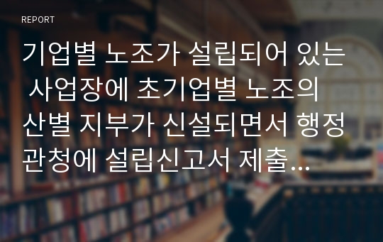 기업별 노조가 설립되어 있는 사업장에 초기업별 노조의 산별 지부가 신설되면서 행정관청에 설립신고서 제출한 경우, 행정관청은 복수노조를 이유로 반려하였다면, 정당성 여부가 어떻게 되는지 검토하라.