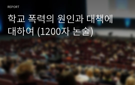 학교 폭력의 원인과 대책에 대하여 (1200자 논술)