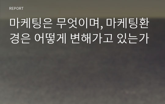 마케팅은 무엇이며, 마케팅환경은 어떻게 변해가고 있는가