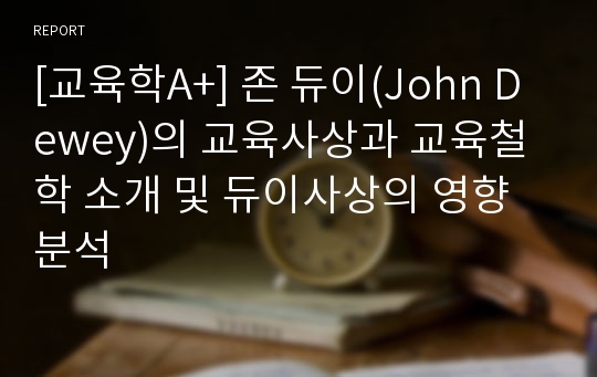 [교육학A+] 존 듀이(John Dewey)의 교육사상과 교육철학 소개 및 듀이사상의 영향 분석