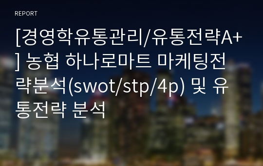 [경영학유통관리/유통전략A+] 농협 하나로마트 마케팅전략분석(swot/stp/4p) 및 유통전략 분석