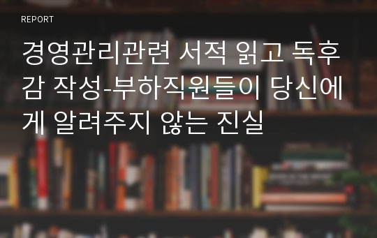 경영관리관련 서적 읽고 독후감 작성-부하직원들이 당신에게 알려주지 않는 진실