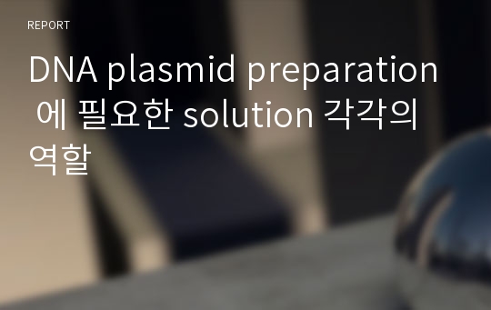 DNA plasmid preparation 에 필요한 solution 각각의 역할