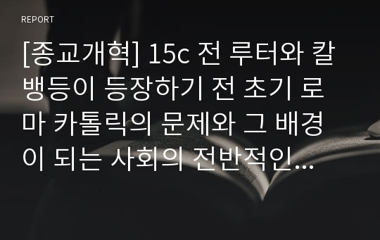 [종교개혁] 15c 전 루터와 칼뱅등이 등장하기 전 초기 로마 카톨릭의 문제와 그 배경이 되는 사회의 전반적인 분위기, 인문주의의 등장까지를 담고 있습니다.