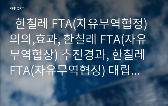   한칠레 FTA(자유무역협정) 의의,효과, 한칠레 FTA(자유무역협상) 추진경과, 한칠레 FTA(자유무역협정) 대립양상, 한칠레 FTA(자유무역협정) 문제점, 세계무역 원칙에 비추어 본 한칠레 FTA(자유무역협정) 평가 분석