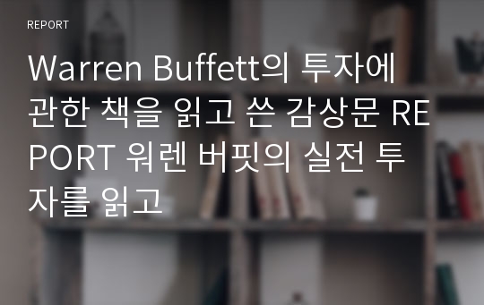 Warren Buffett의 투자에 관한 책을 읽고 쓴 감상문 REPORT 워렌 버핏의 실전 투자를 읽고