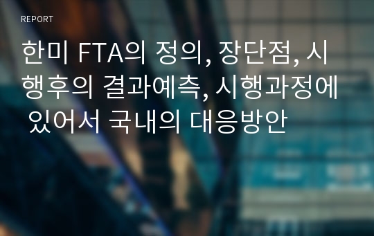 한미 FTA의 정의, 장단점, 시행후의 결과예측, 시행과정에 있어서 국내의 대응방안