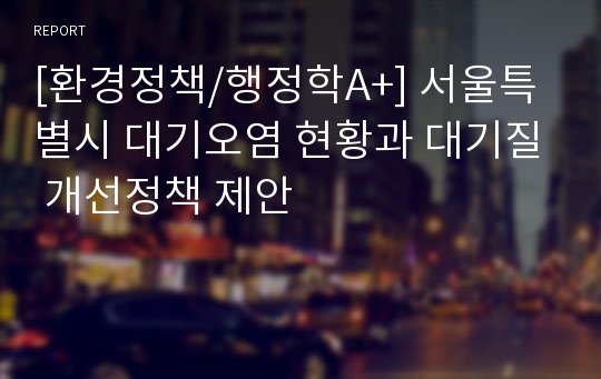 [환경정책/행정학A+] 서울특별시 대기오염 현황과 대기질 개선정책 제안