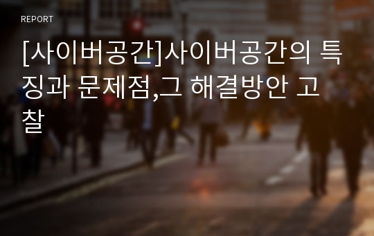 [사이버공간]사이버공간의 특징과 문제점,그 해결방안 고찰