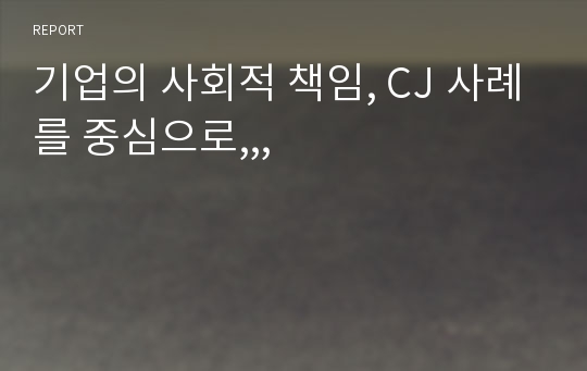 기업의 사회적 책임, CJ 사례를 중심으로,,,