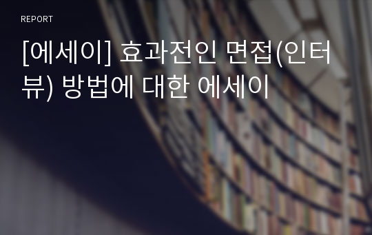 [에세이] 효과전인 면접(인터뷰) 방법에 대한 에세이