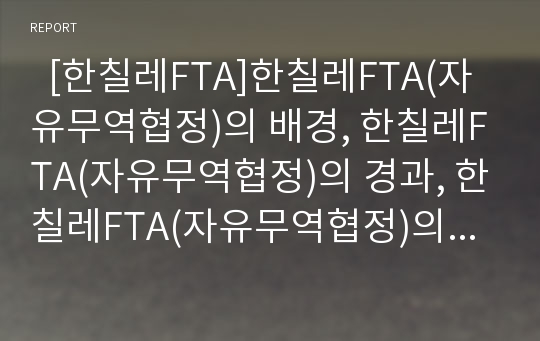   [한칠레FTA]한칠레FTA(자유무역협정)의 배경, 한칠레FTA(자유무역협정)의 경과, 한칠레FTA(자유무역협정)의 대립양상, 문제점, 부정적견해, 한칠레FTA(자유무역협정)의 결과, 향후 한칠레FTA(자유무역협정) 전망