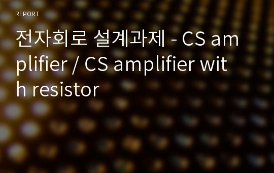 전자회로 설계과제 - CS amplifier / CS amplifier with resistor