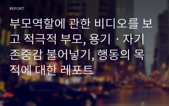 부모역할에 관한 비디오를 보고 적극적 부모, 용기ㆍ자기 존중감 불어넣기, 행동의 목적에 대한 레포트