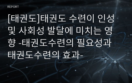 [태권도]태권도 수련이 인성 및 사회성 발달에 미치는 영향 -태권도수련의 필요성과 태권도수련의 효과-