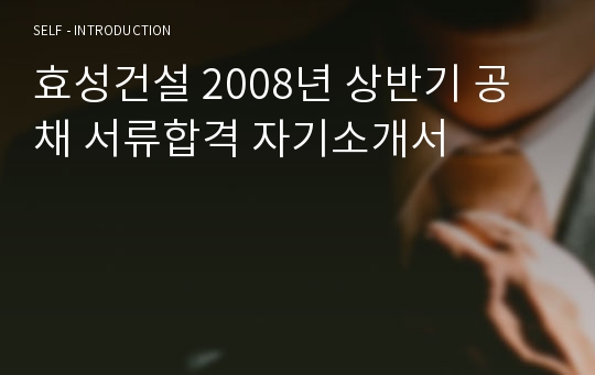 효성건설 2008년 상반기 공채 서류합격 자기소개서