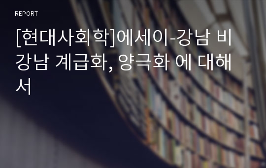 [현대사회학]에세이-강남 비강남 계급화, 양극화 에 대해서