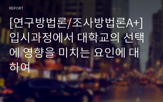 [연구방법론/조사방법론A+] 입시과정에서 대학교의 선택에 영향을 미치는 요인에 대하여