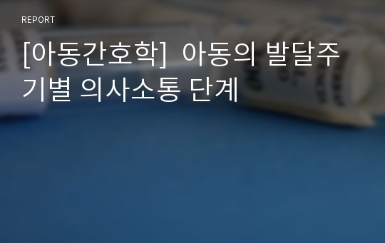 [아동간호학]  아동의 발달주기별 의사소통 단계