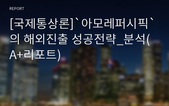 [국제통상론]`아모레퍼시픽`의 해외진출 성공전략_분석(A+리포트)