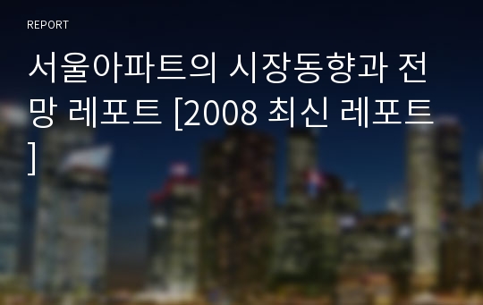 서울아파트의 시장동향과 전망 레포트 [2008 최신 레포트]