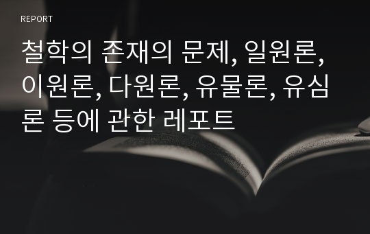 철학의 존재의 문제, 일원론, 이원론, 다원론, 유물론, 유심론 등에 관한 레포트