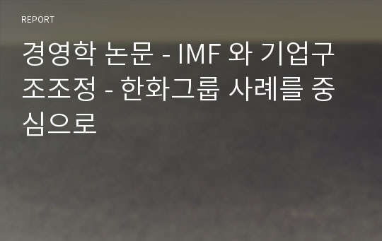 경영학 논문 - IMF 와 기업구조조정 - 한화그룹 사례를 중심으로