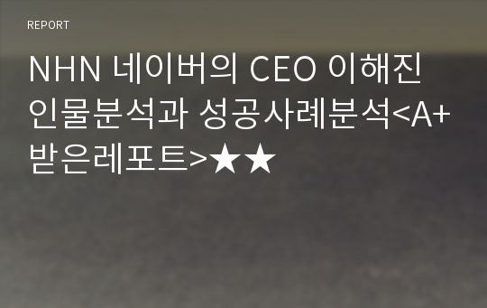 NHN 네이버의 CEO 이해진 인물분석과 성공사례분석&lt;A+받은레포트&gt;★★