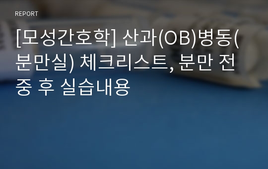 [모성간호학] 산과(OB)병동(분만실) 체크리스트, 분만 전 중 후 실습내용