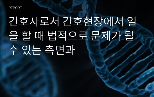 간호사로서 간호현장에서 일을 할 때 법적으로 문제가 될 수 있는 측면과