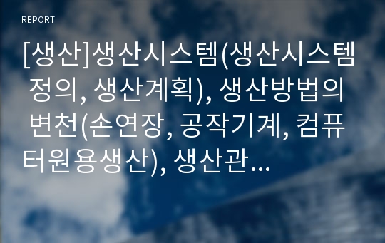 [생산]생산시스템(생산시스템 정의, 생산계획), 생산방법의 변천(손연장, 공작기계, 컴퓨터원용생산), 생산관리 정의와 생산활동 목표, 생산시스템의 유형(생산시스템, 제조시스템, 제조공정), 자동화시스템 분석